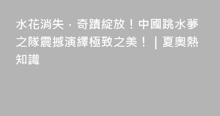 水花消失，奇蹟綻放！中國跳水夢之隊震撼演繹極致之美！｜夏奧熱知識