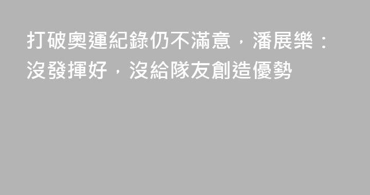 打破奧運紀錄仍不滿意，潘展樂：沒發揮好，沒給隊友創造優勢