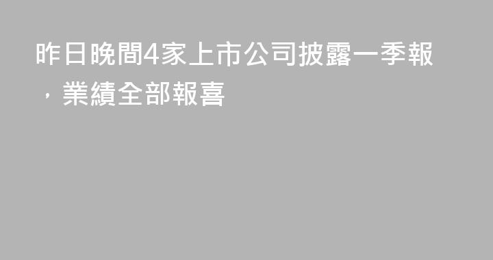 昨日晚間4家上市公司披露一季報，業績全部報喜