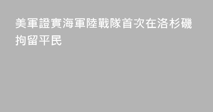 美軍證實海軍陸戰隊首次在洛杉磯拘留平民