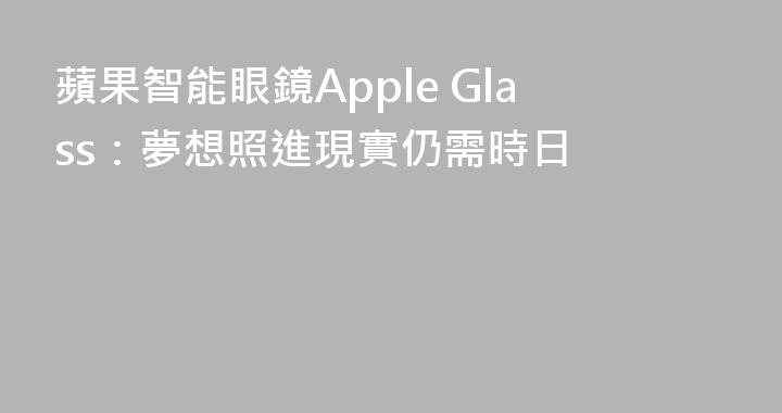 蘋果智能眼鏡Apple Glass：夢想照進現實仍需時日