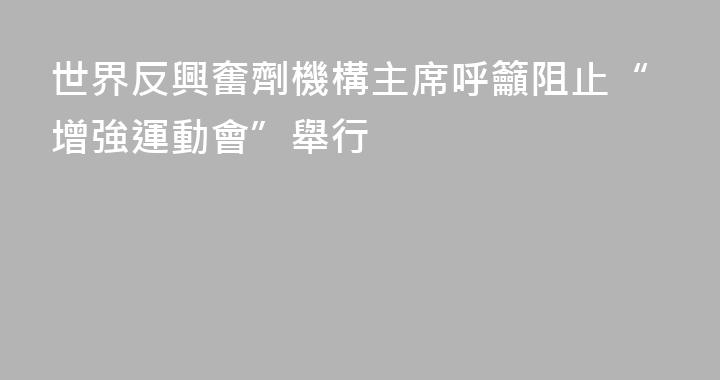 世界反興奮劑機構主席呼籲阻止“增強運動會”舉行