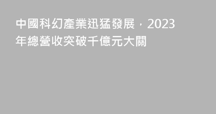 中國科幻產業迅猛發展，2023年總營收突破千億元大關