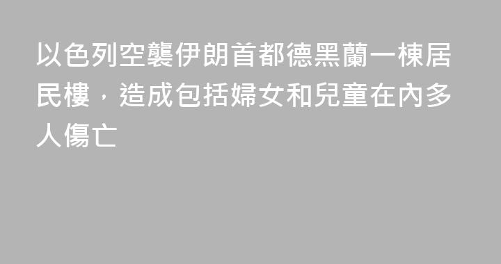以色列空襲伊朗首都德黑蘭一棟居民樓，造成包括婦女和兒童在內多人傷亡
