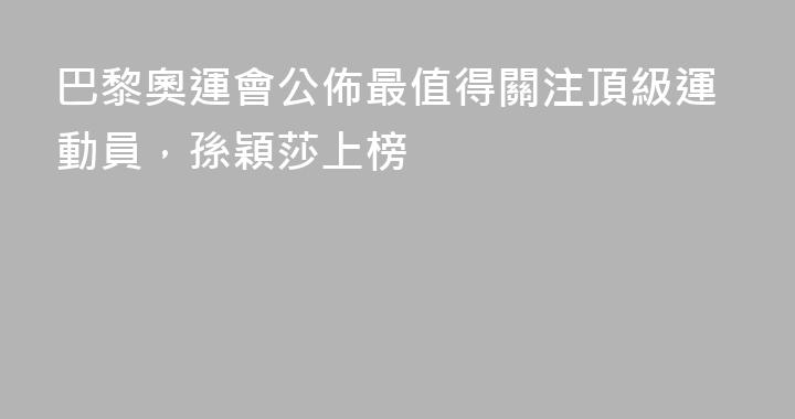 巴黎奧運會公佈最值得關注頂級運動員，孫穎莎上榜