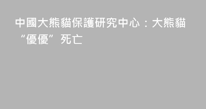 中國大熊貓保護研究中心：大熊貓“優優”死亡
