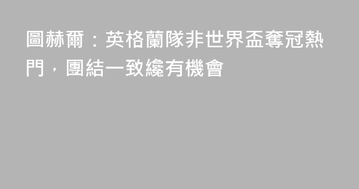 圖赫爾：英格蘭隊非世界盃奪冠熱門，團結一致纔有機會