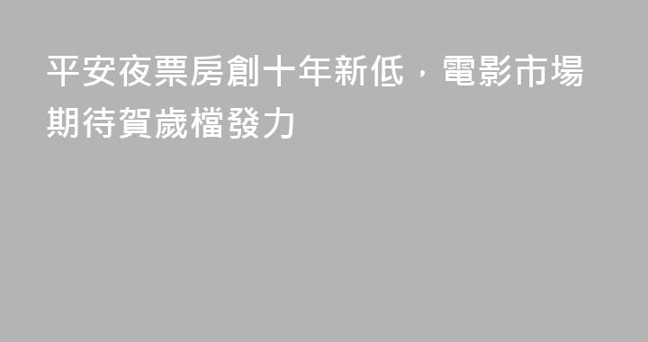 平安夜票房創十年新低，電影市場期待賀歲檔發力