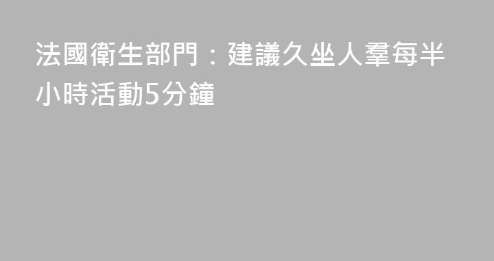 法國衛生部門：建議久坐人羣每半小時活動5分鐘