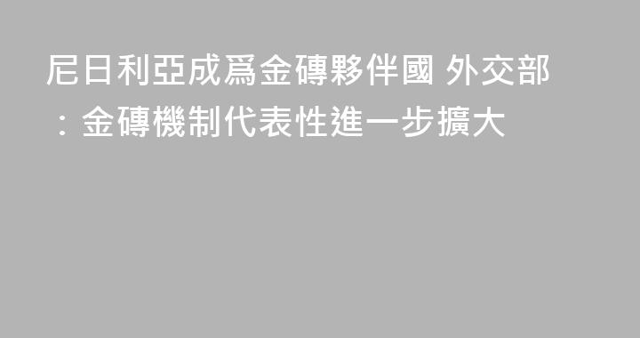 尼日利亞成爲金磚夥伴國 外交部：金磚機制代表性進一步擴大