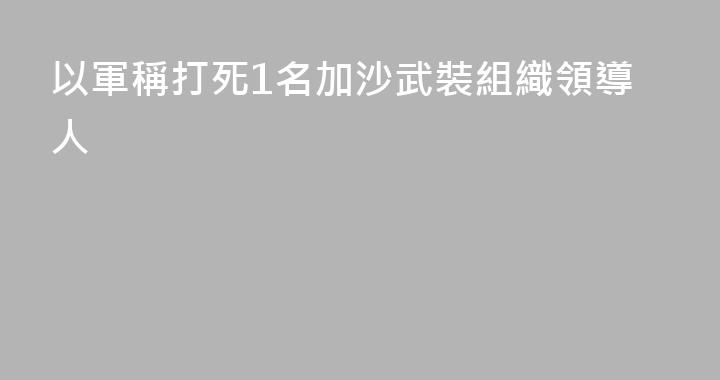 以軍稱打死1名加沙武裝組織領導人