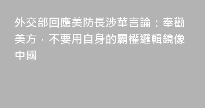 外交部回應美防長涉華言論：奉勸美方，不要用自身的霸權邏輯鏡像中國