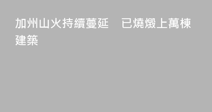 加州山火持續蔓延　已燒燬上萬棟建築