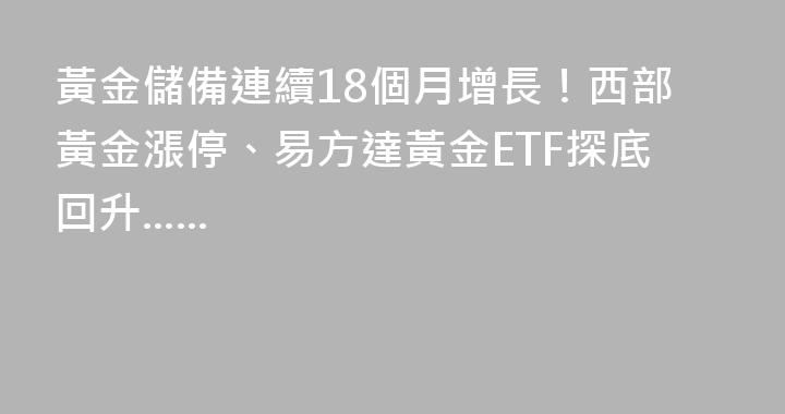 黃金儲備連續18個月增長！西部黃金漲停、易方達黃金ETF探底回升......