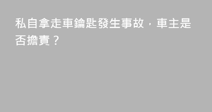 私自拿走車鑰匙發生事故，車主是否擔責？