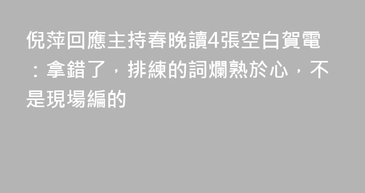 倪萍回應主持春晚讀4張空白賀電：拿錯了，排練的詞爛熟於心，不是現場編的