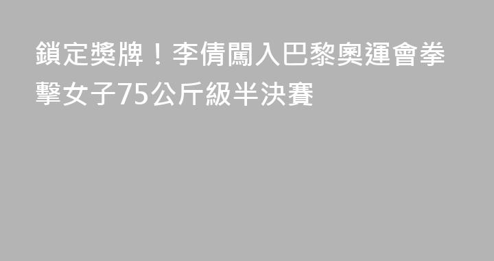 鎖定獎牌！李倩闖入巴黎奧運會拳擊女子75公斤級半決賽