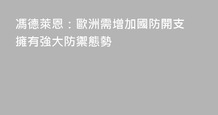 馮德萊恩：歐洲需增加國防開支 擁有強大防禦態勢