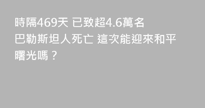 時隔469天 已致超4.6萬名巴勒斯坦人死亡 這次能迎來和平曙光嗎？