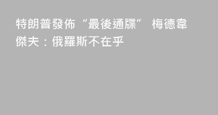 特朗普發佈“最後通牒” 梅德韋傑夫：俄羅斯不在乎
