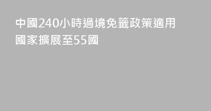 中國240小時過境免籤政策適用國家擴展至55國