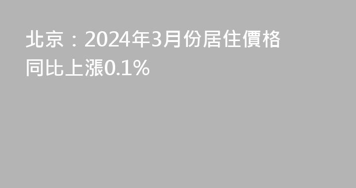 北京：2024年3月份居住價格同比上漲0.1%