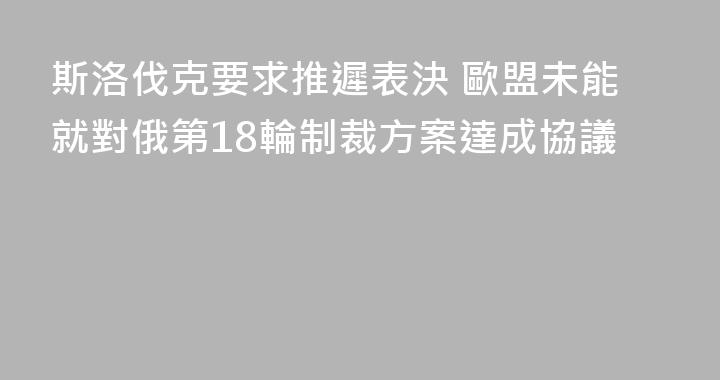 斯洛伐克要求推遲表決 歐盟未能就對俄第18輪制裁方案達成協議