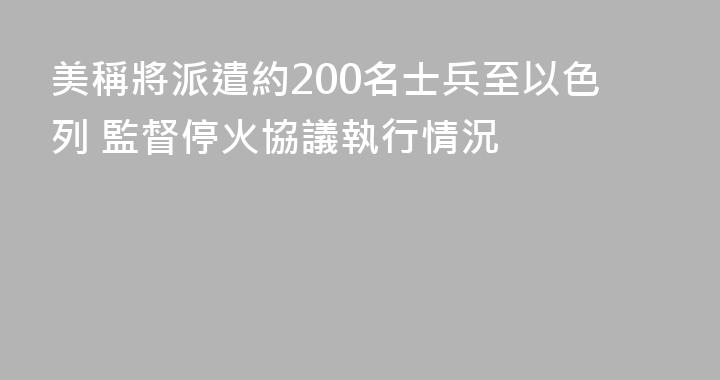 美稱將派遣約200名士兵至以色列 監督停火協議執行情況