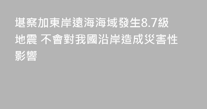 堪察加東岸遠海海域發生8.7級地震 不會對我國沿岸造成災害性影響