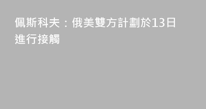 佩斯科夫：俄美雙方計劃於13日進行接觸