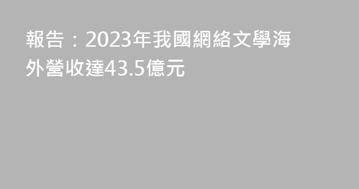 報告：2023年我國網絡文學海外營收達43.5億元