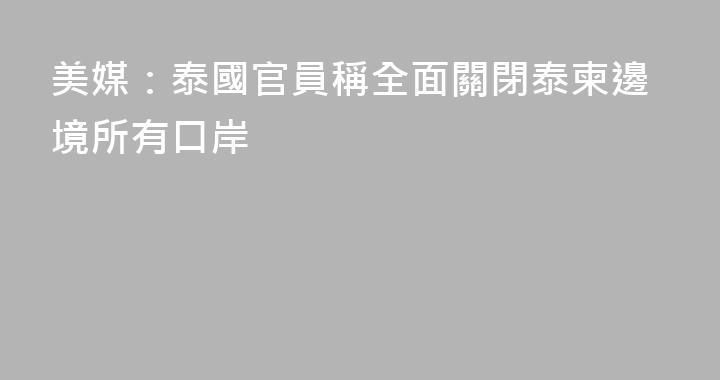 美媒：泰國官員稱全面關閉泰柬邊境所有口岸
