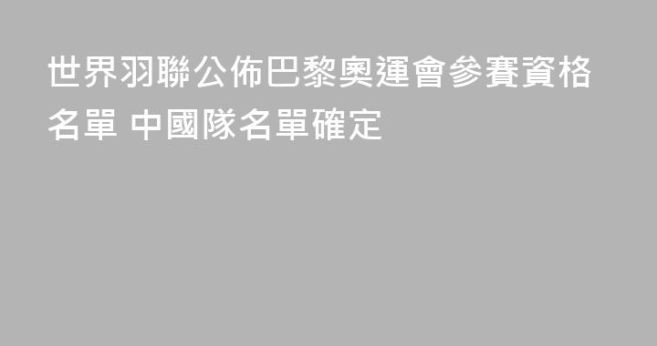 世界羽聯公佈巴黎奧運會參賽資格名單 中國隊名單確定