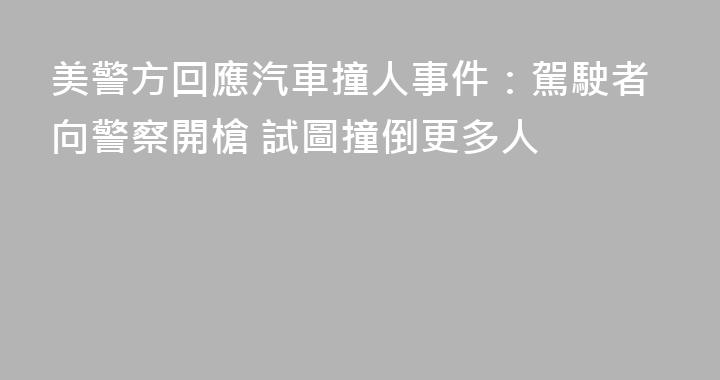 美警方回應汽車撞人事件：駕駛者向警察開槍 試圖撞倒更多人