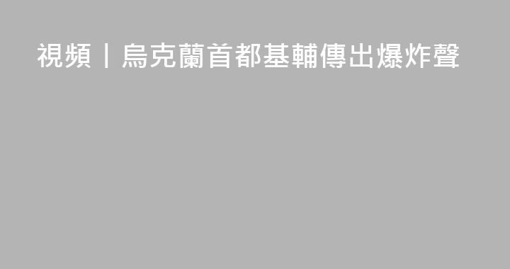 視頻丨烏克蘭首都基輔傳出爆炸聲
