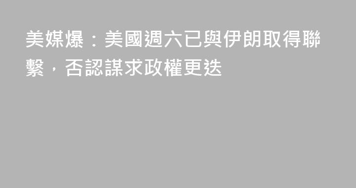 美媒爆：美國週六已與伊朗取得聯繫，否認謀求政權更迭