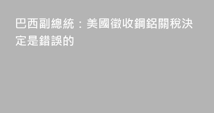 巴西副總統：美國徵收鋼鋁關稅決定是錯誤的