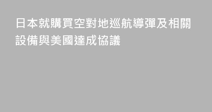 日本就購買空對地巡航導彈及相關設備與美國達成協議