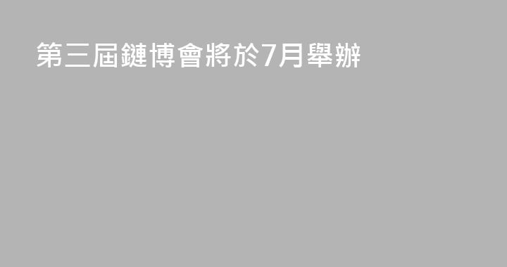 第三屆鏈博會將於7月舉辦