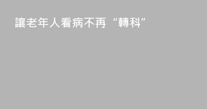 讓老年人看病不再“轉科”