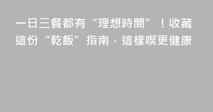 一日三餐都有“理想時間”！收藏這份“乾飯”指南，這樣喫更健康