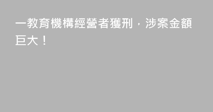 一教育機構經營者獲刑，涉案金額巨大！