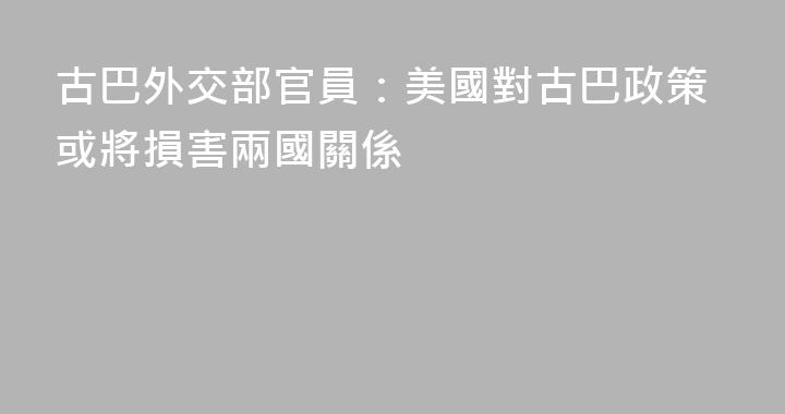 古巴外交部官員：美國對古巴政策或將損害兩國關係