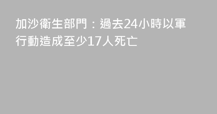 加沙衛生部門：過去24小時以軍行動造成至少17人死亡