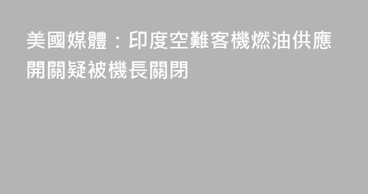 美國媒體：印度空難客機燃油供應開關疑被機長關閉