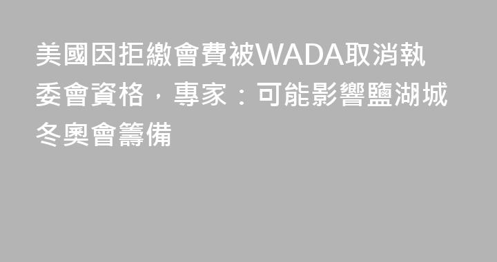 美國因拒繳會費被WADA取消執委會資格，專家：可能影響鹽湖城冬奧會籌備