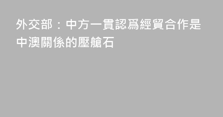 外交部：中方一貫認爲經貿合作是中澳關係的壓艙石