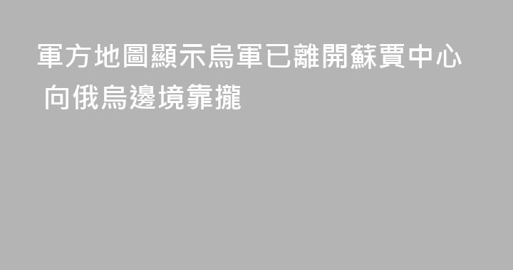 軍方地圖顯示烏軍已離開蘇賈中心 向俄烏邊境靠攏