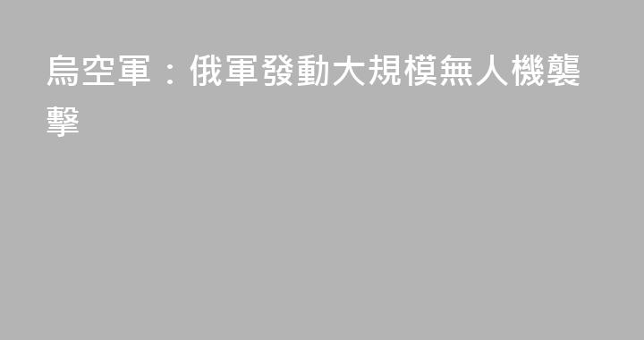 烏空軍：俄軍發動大規模無人機襲擊