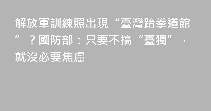 解放軍訓練照出現“臺灣跆拳道館”？國防部：只要不搞“臺獨”，就沒必要焦慮